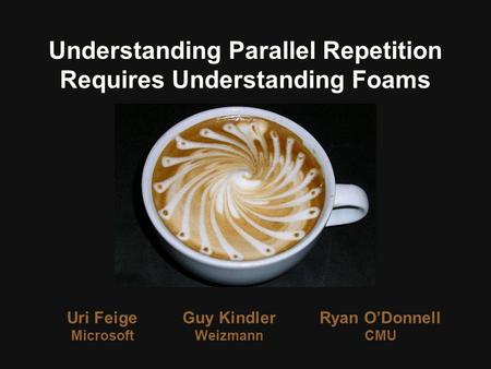 Uri Feige Microsoft Understanding Parallel Repetition Requires Understanding Foams Guy Kindler Weizmann Ryan ODonnell CMU.