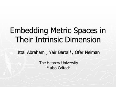 Embedding Metric Spaces in Their Intrinsic Dimension Ittai Abraham, Yair Bartal*, Ofer Neiman The Hebrew University * also Caltech.