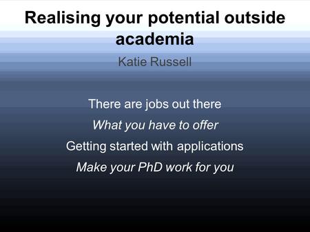 Realising your potential outside academia Katie Russell There are jobs out there What you have to offer Getting started with applications Make your PhD.