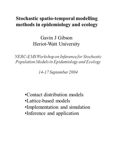 Stochastic spatio-temporal modelling methods in epidemiology and ecology Gavin J Gibson Heriot-Watt University NERC-EMS Workshop on Inference for Stochastic.