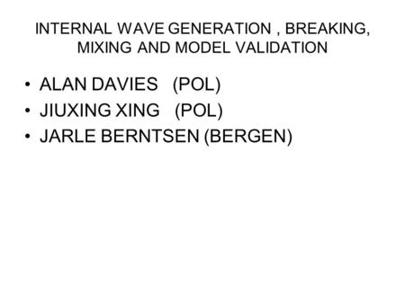 INTERNAL WAVE GENERATION, BREAKING, MIXING AND MODEL VALIDATION ALAN DAVIES (POL) JIUXING XING (POL) JARLE BERNTSEN (BERGEN)