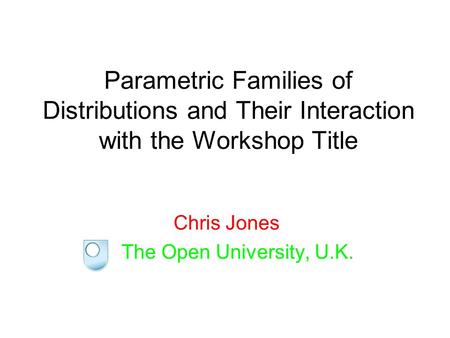 Parametric Families of Distributions and Their Interaction with the Workshop Title Chris Jones The Open University, U.K.