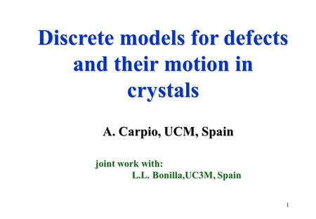 1 Discrete models for defects and their motion in crystals A. Carpio, UCM, Spain A. Carpio, UCM, Spain joint work with: L.L. Bonilla,UC3M, Spain L.L. Bonilla,UC3M,
