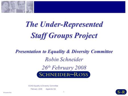 1 © Schneider~Ross S~R The Under-Represented Staff Groups Project Presentation to Equality & Diversity Committee Robin Schneider 26 th February 2008 SOAS.