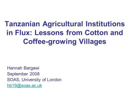 Tanzanian Agricultural Institutions in Flux: Lessons from Cotton and Coffee-growing Villages Hannah Bargawi September 2008 SOAS, University of London