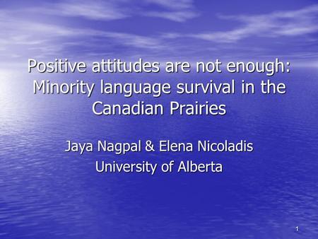 1 Positive attitudes are not enough: Minority language survival in the Canadian Prairies Jaya Nagpal & Elena Nicoladis University of Alberta.