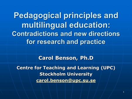 1 Pedagogical principles and multilingual education: Contradictions and new directions for research and practice Carol Benson, Ph.D Centre for Teaching.