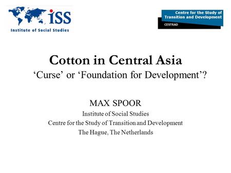 Cotton in Central Asia Curse or Foundation for Development? MAX SPOOR Institute of Social Studies Centre for the Study of Transition and Development The.