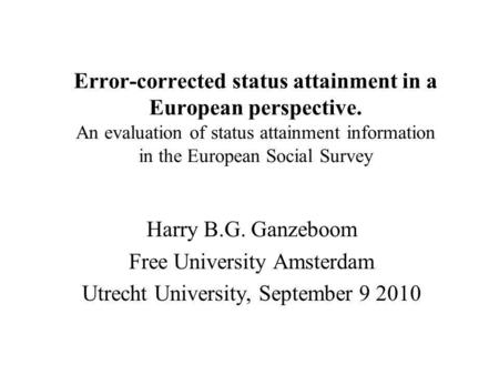Error-corrected status attainment in a European perspective. An evaluation of status attainment information in the European Social Survey Harry B.G. Ganzeboom.