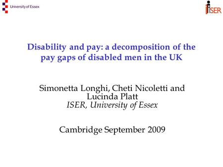 Disability and pay: a decomposition of the pay gaps of disabled men in the UK Simonetta Longhi, Cheti Nicoletti and Lucinda Platt ISER, University of Essex.