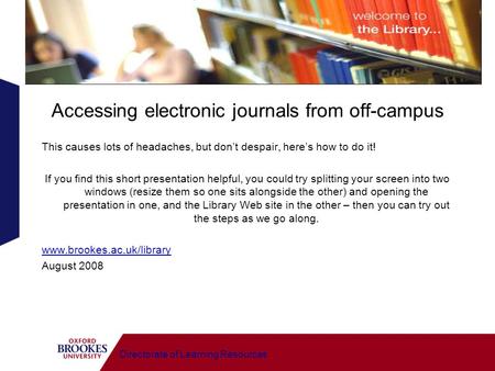 Directorate of Learning Resources Accessing electronic journals from off-campus This causes lots of headaches, but dont despair, heres how to do it! If.