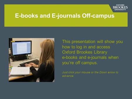 E-books and E-journals Off-campus This presentation will show you how to log in and access Oxford Brookes Library e-books and e-journals when youre off.