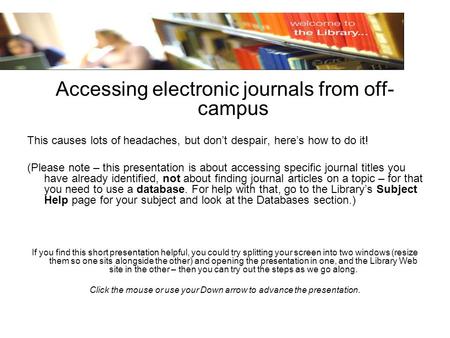 Accessing electronic journals from off- campus This causes lots of headaches, but dont despair, heres how to do it! (Please note – this presentation is.
