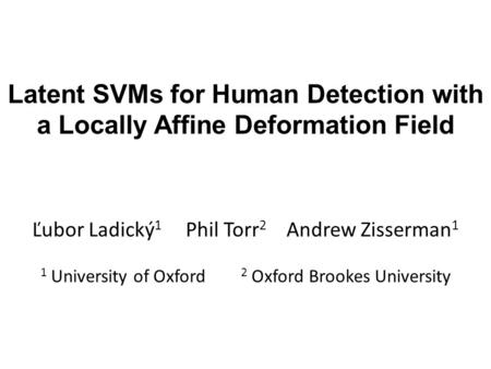 Latent SVMs for Human Detection with a Locally Affine Deformation Field Ľubor Ladický 1 Phil Torr 2 Andrew Zisserman 1 1 University of Oxford 2 Oxford.