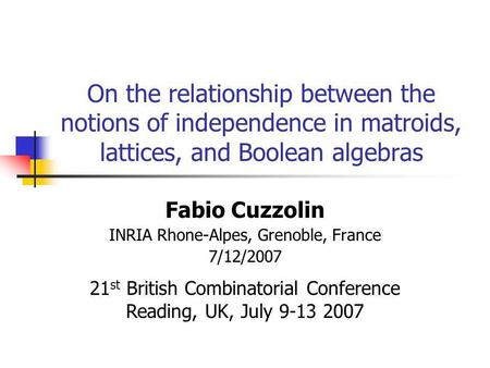 On the relationship between the notions of independence in matroids, lattices, and Boolean algebras Fabio Cuzzolin INRIA Rhone-Alpes, Grenoble, France.