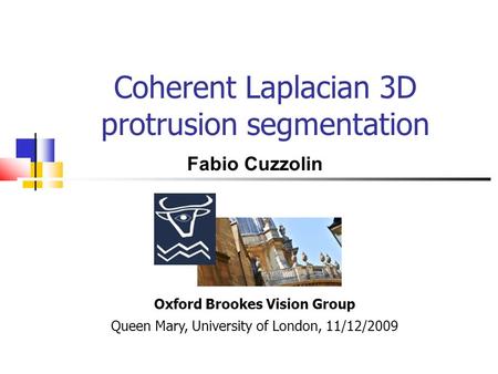 Coherent Laplacian 3D protrusion segmentation Oxford Brookes Vision Group Queen Mary, University of London, 11/12/2009 Fabio Cuzzolin.