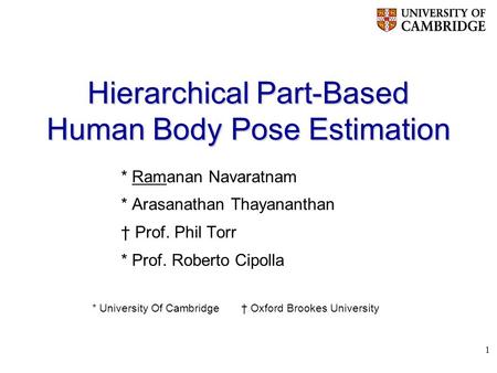 1 Hierarchical Part-Based Human Body Pose Estimation * Ramanan Navaratnam * Arasanathan Thayananthan Prof. Phil Torr * Prof. Roberto Cipolla * University.