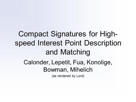 Compact Signatures for High- speed Interest Point Description and Matching Calonder, Lepetit, Fua, Konolige, Bowman, Mihelich (as rendered by Lord)