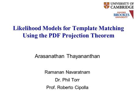 Likelihood Models for Template Matching Using the PDF Projection Theorem Arasanathan Thayananthan Ramanan Navaratnam Dr. Phil Torr Prof. Roberto Cipolla.