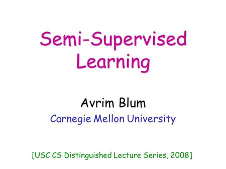 Semi-Supervised Learning Avrim Blum Carnegie Mellon University [USC CS Distinguished Lecture Series, 2008]