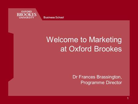 Business School 1 Welcome to Marketing at Oxford Brookes Dr Frances Brassington, Programme Director.