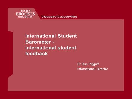 Directorate of Corporate Affairs International Student Barometer - international student feedback Dr Sue Piggott International Director.