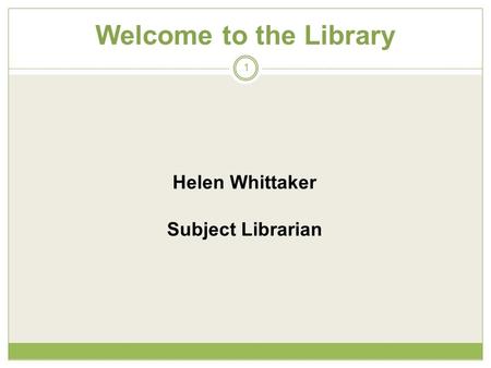Welcome to the Library 1 Helen Whittaker Subject Librarian.