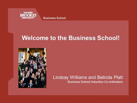 Business School Welcome to the Business School! Lindsay Williams and Belinda Platt Business School Induction Co-ordinators.