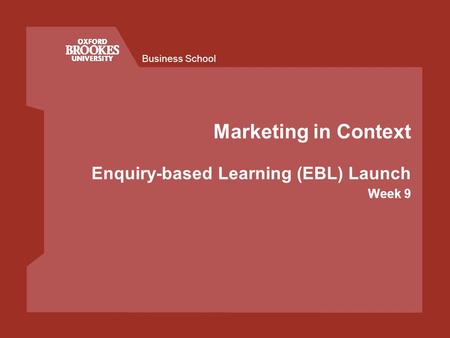Business School Marketing in Context Enquiry-based Learning (EBL) Launch Week 9.