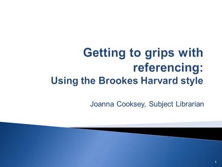 Joanna Cooksey, Subject Librarian 1. You can work your way through this guide, or use the links below to skip to specific sections. 1. What is referencing?