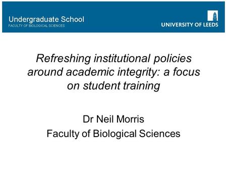 Refreshing institutional policies around academic integrity: a focus on student training Dr Neil Morris Faculty of Biological Sciences.
