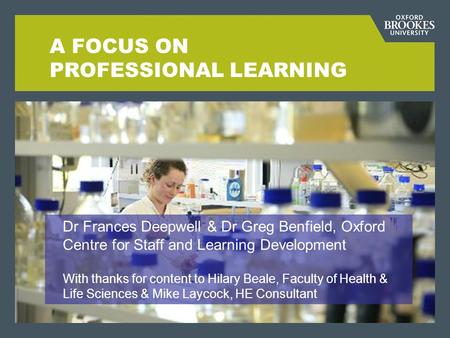 A FOCUS ON PROFESSIONAL LEARNING Dr Frances Deepwell & Dr Greg Benfield, Oxford Centre for Staff and Learning Development With thanks for content to Hilary.