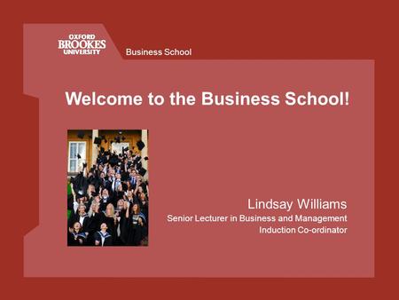 Business School Welcome to the Business School! Lindsay Williams Senior Lecturer in Business and Management Induction Co-ordinator.