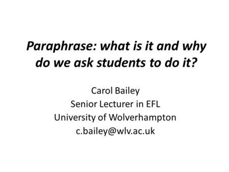 Paraphrase: what is it and why do we ask students to do it? Carol Bailey Senior Lecturer in EFL University of Wolverhampton
