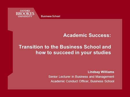 Business School Academic Success: Transition to the Business School and how to succeed in your studies Lindsay Williams Senior Lecturer in Business and.