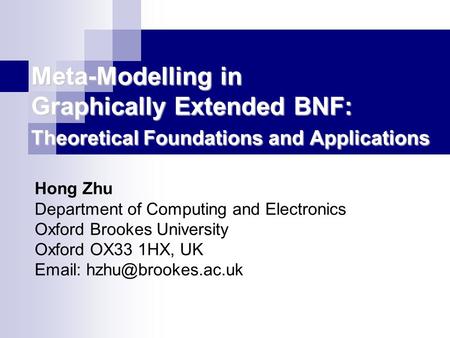 Meta-Modelling in Graphically Extended BNF: Theoretical Foundations and Applications Hong Zhu Department of Computing and Electronics Oxford Brookes University.