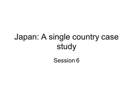 Japan: A single country case study Session 6. Single country case study: method Globalisation Education (History & context) Integrated Studies (Ethnographic.