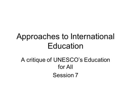 Approaches to International Education A critique of UNESCOs Education for All Session 7.