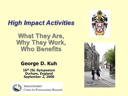 George D. Kuh 16 th ISL Symposium Durham, England September 2, 2008 High Impact Activities What They Are, What They Are, Why They Work, Who Benefits.