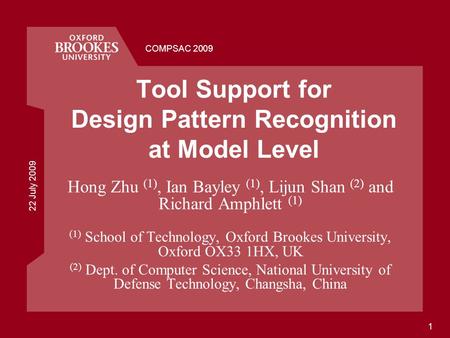 22 July 2009 COMPSAC 2009 1 Tool Support for Design Pattern Recognition at Model Level Hong Zhu (1), Ian Bayley (1), Lijun Shan (2) and Richard Amphlett.