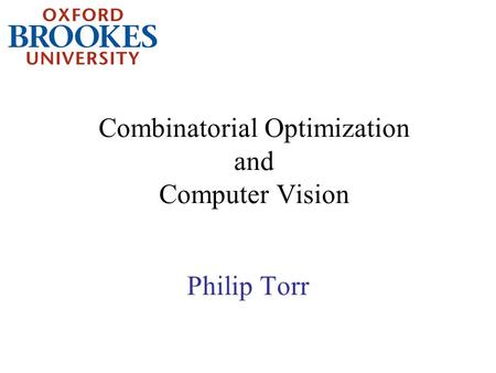 Combinatorial Optimization and Computer Vision Philip Torr.