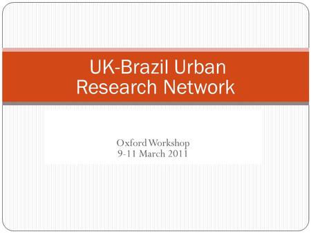 UK-Brazil urban research network Oxford Workshop 9-11 March 2011 UK-Brazil Urban Research Network.