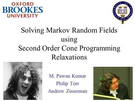 Solving Markov Random Fields using Second Order Cone Programming Relaxations M. Pawan Kumar Philip Torr Andrew Zisserman.