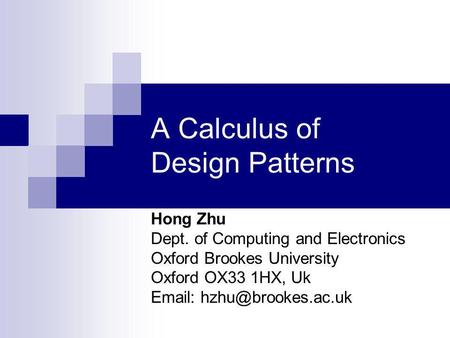 A Calculus of Design Patterns Hong Zhu Dept. of Computing and Electronics Oxford Brookes University Oxford OX33 1HX, Uk