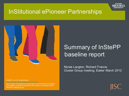 Summary of InStePP baseline report Nicola Langton, Richard Francis Cluster Group meeting, Exeter March 2012 InStitutional ePioneer Partnerships InStePP.
