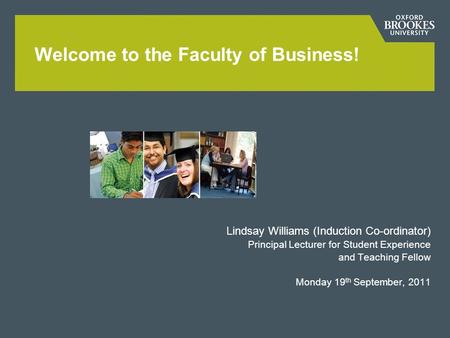 Lindsay Williams (Induction Co-ordinator) Principal Lecturer for Student Experience and Teaching Fellow Monday 19 th September, 2011 Welcome to the Faculty.