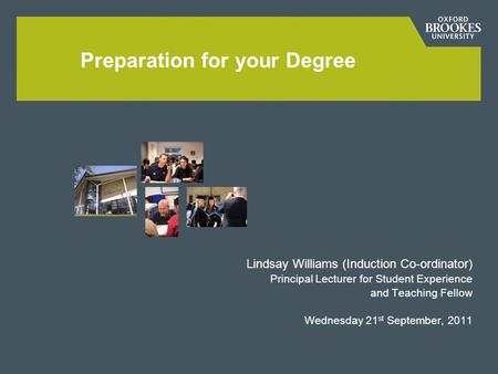 Lindsay Williams (Induction Co-ordinator) Principal Lecturer for Student Experience and Teaching Fellow Wednesday 21 st September, 2011 Preparation for.