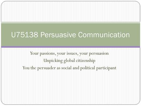 Your passions, your issues, your persuasion Unpicking global citizenship You the persuader as social and political participant U75138 Persuasive Communication.