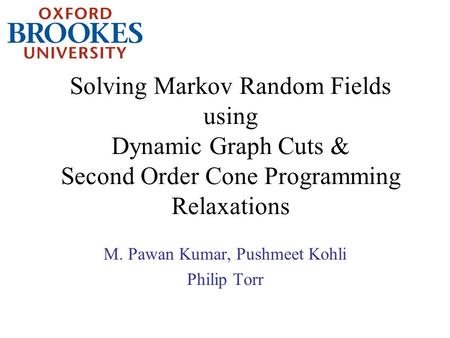 Solving Markov Random Fields using Dynamic Graph Cuts & Second Order Cone Programming Relaxations M. Pawan Kumar, Pushmeet Kohli Philip Torr.
