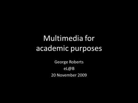 Multimedia for academic purposes George Roberts 20 November 2009.